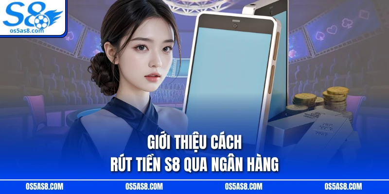 Giới thiệu cách rút tiền S8 qua ngân hàng