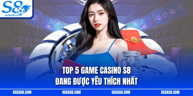 Top 5 game Casino S8 đang được yêu thích nhất